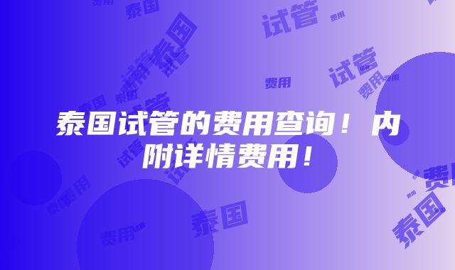 泰国试管的费用查询！内附详情费用！