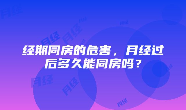 经期同房的危害，月经过后多久能同房吗？