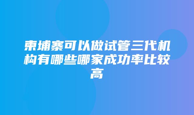 柬埔寨可以做试管三代机构有哪些哪家成功率比较高