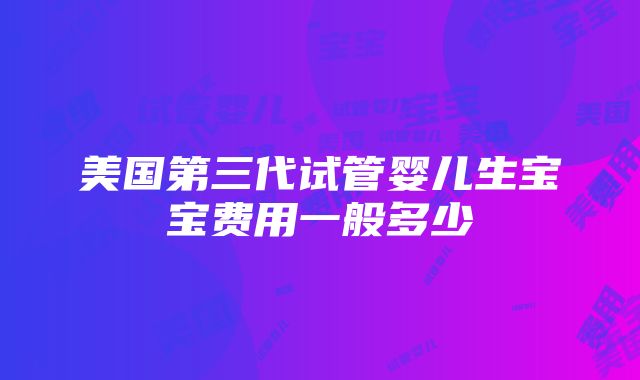 美国第三代试管婴儿生宝宝费用一般多少