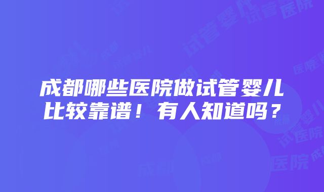 成都哪些医院做试管婴儿比较靠谱！有人知道吗？