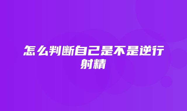 怎么判断自己是不是逆行射精