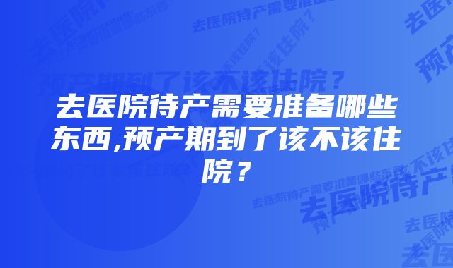 去医院待产需要准备哪些东西,预产期到了该不该住院？