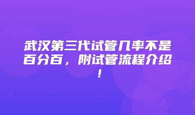 武汉第三代试管几率不是百分百，附试管流程介绍！