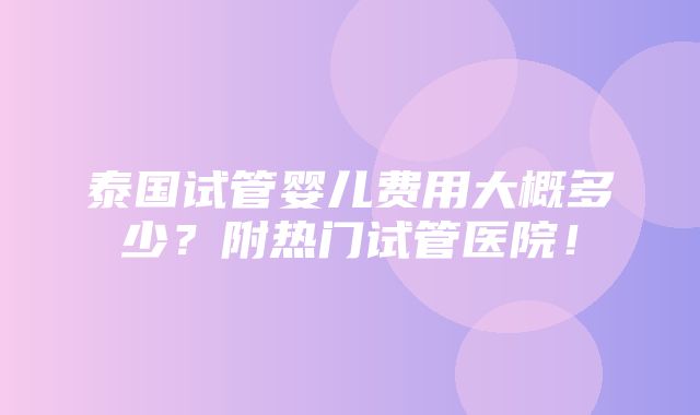 泰国试管婴儿费用大概多少？附热门试管医院！