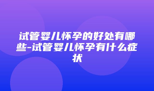 试管婴儿怀孕的好处有哪些-试管婴儿怀孕有什么症状