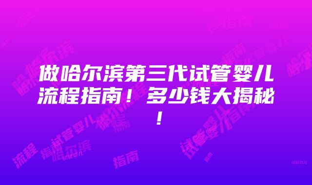 做哈尔滨第三代试管婴儿流程指南！多少钱大揭秘！