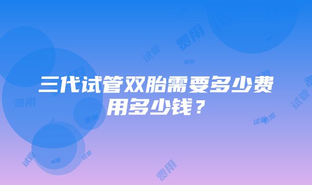 三代试管双胎需要多少费用多少钱？