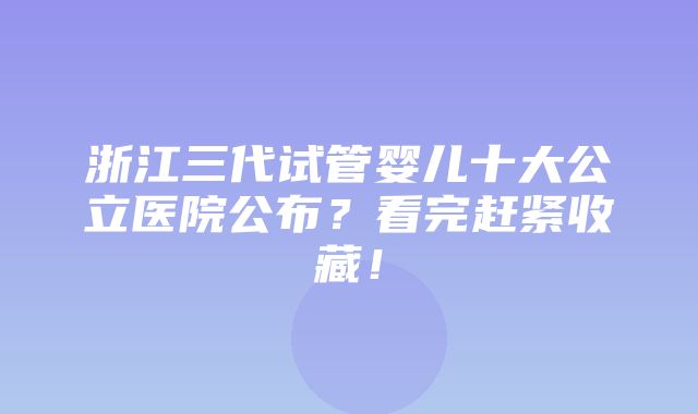 浙江三代试管婴儿十大公立医院公布？看完赶紧收藏！