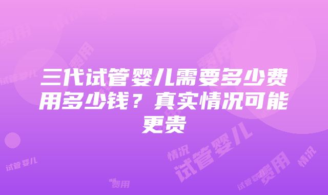 三代试管婴儿需要多少费用多少钱？真实情况可能更贵