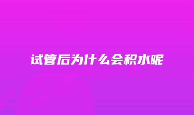 试管后为什么会积水呢