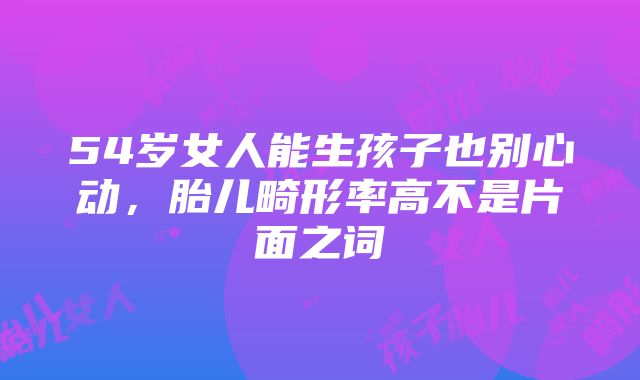 54岁女人能生孩子也别心动，胎儿畸形率高不是片面之词