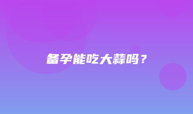 备孕能吃大蒜吗？