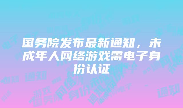 国务院发布最新通知，未成年人网络游戏需电子身份认证