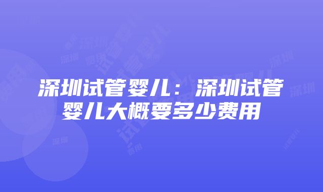 深圳试管婴儿：深圳试管婴儿大概要多少费用