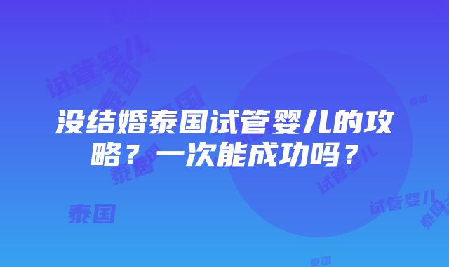 没结婚泰国试管婴儿的攻略？一次能成功吗？