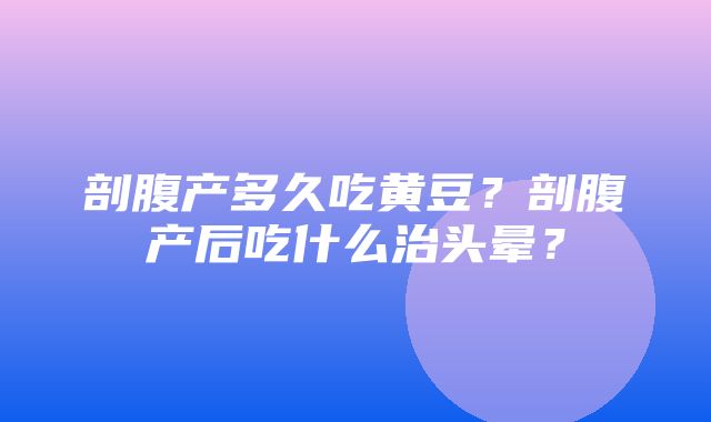 剖腹产多久吃黄豆？剖腹产后吃什么治头晕？