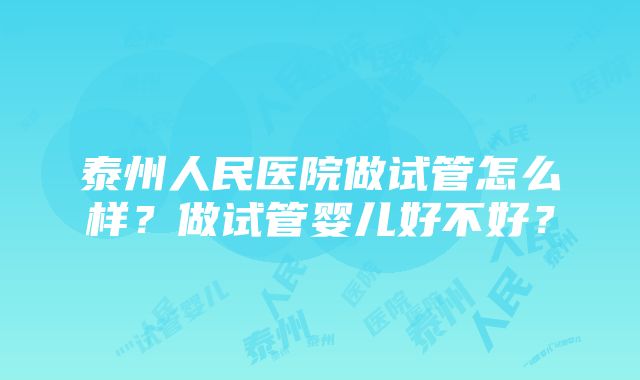 泰州人民医院做试管怎么样？做试管婴儿好不好？