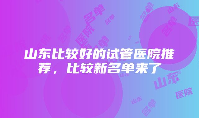 山东比较好的试管医院推荐，比较新名单来了