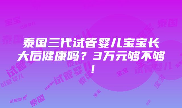 泰国三代试管婴儿宝宝长大后健康吗？3万元够不够！