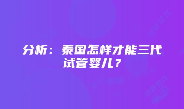 分析：泰国怎样才能三代试管婴儿？