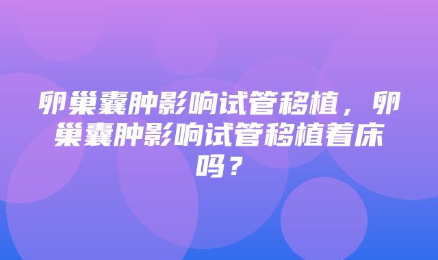 卵巢囊肿影响试管移植，卵巢囊肿影响试管移植着床吗？