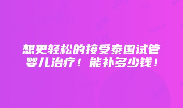 想更轻松的接受泰国试管婴儿治疗！能补多少钱！