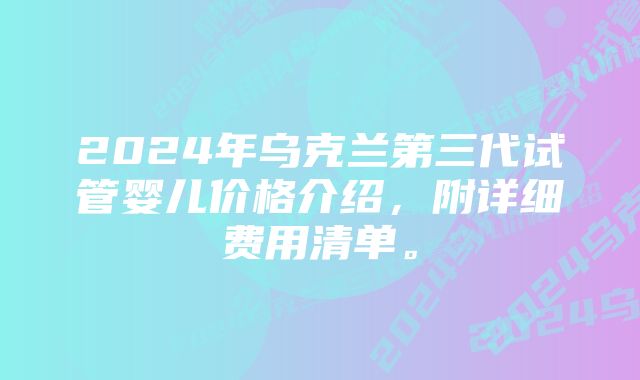 2024年乌克兰第三代试管婴儿价格介绍，附详细费用清单。