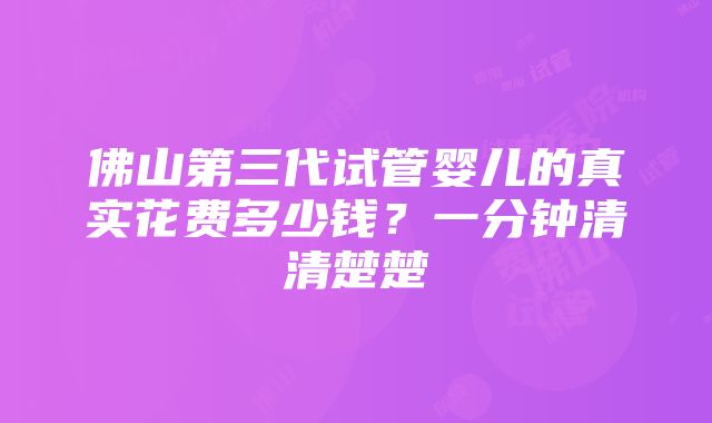 佛山第三代试管婴儿的真实花费多少钱？一分钟清清楚楚