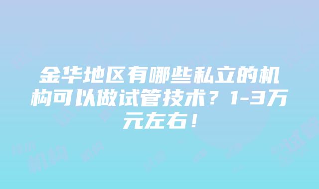 金华地区有哪些私立的机构可以做试管技术？1-3万元左右！