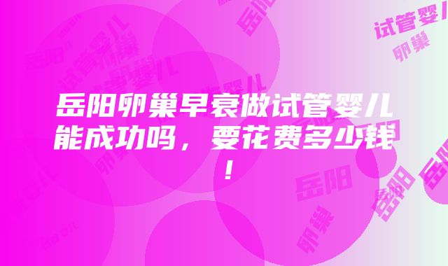 岳阳卵巢早衰做试管婴儿能成功吗，要花费多少钱！