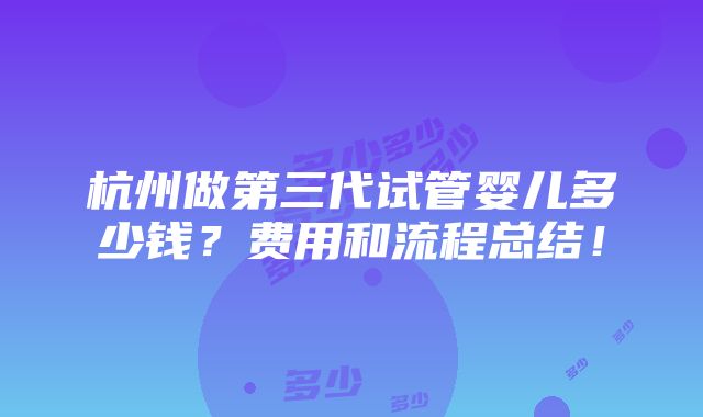 杭州做第三代试管婴儿多少钱？费用和流程总结！