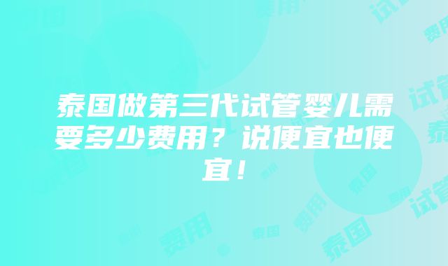 泰国做第三代试管婴儿需要多少费用？说便宜也便宜！