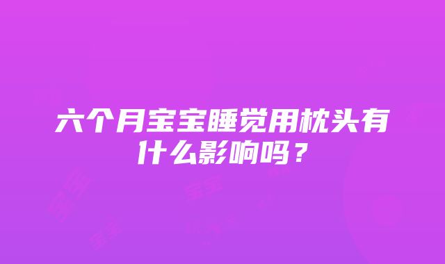 六个月宝宝睡觉用枕头有什么影响吗？