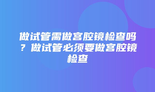 做试管需做宫腔镜检查吗？做试管必须要做宫腔镜检查