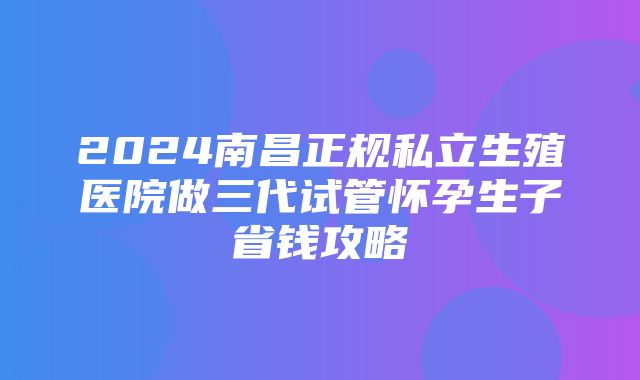 2024南昌正规私立生殖医院做三代试管怀孕生子省钱攻略