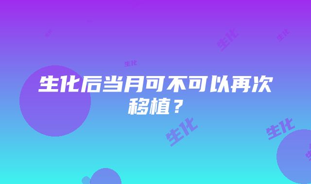 生化后当月可不可以再次移植？