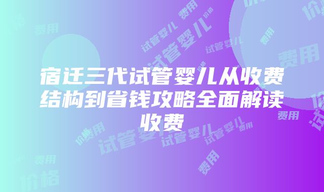 宿迁三代试管婴儿从收费结构到省钱攻略全面解读收费