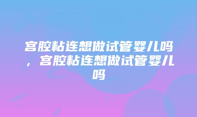 宫腔粘连想做试管婴儿吗，宫腔粘连想做试管婴儿吗