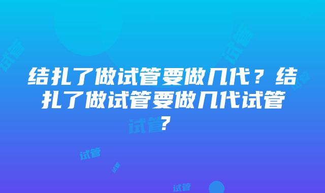 结扎了做试管要做几代？结扎了做试管要做几代试管？