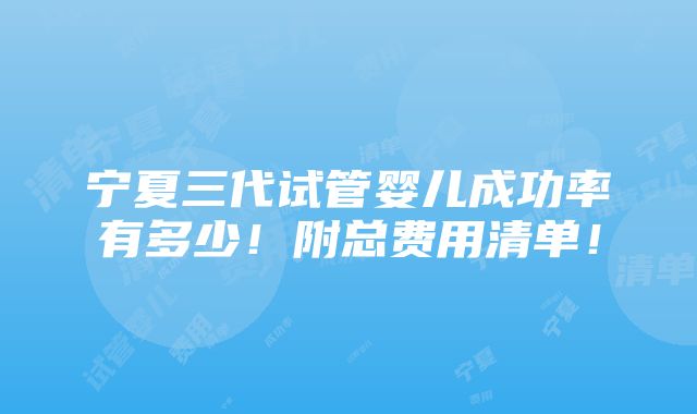 宁夏三代试管婴儿成功率有多少！附总费用清单！