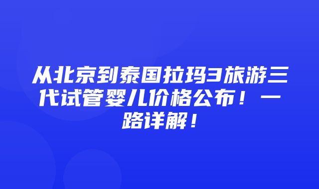 从北京到泰国拉玛3旅游三代试管婴儿价格公布！一路详解！