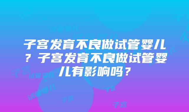 子宫发育不良做试管婴儿？子宫发育不良做试管婴儿有影响吗？