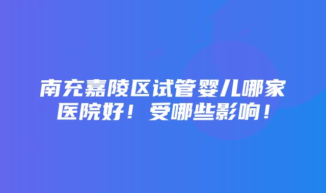 南充嘉陵区试管婴儿哪家医院好！受哪些影响！