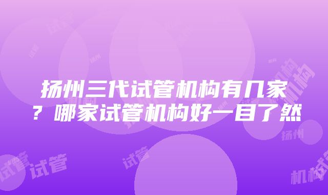 扬州三代试管机构有几家？哪家试管机构好一目了然