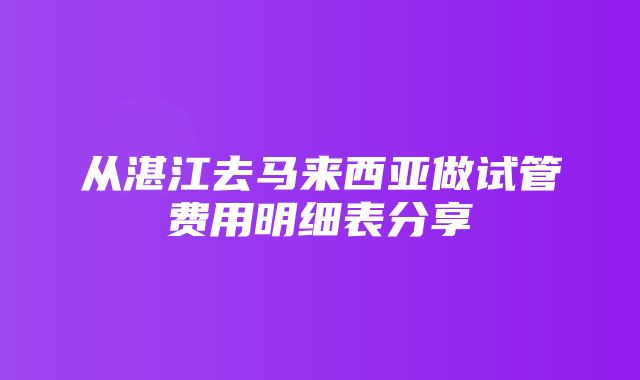 从湛江去马来西亚做试管费用明细表分享