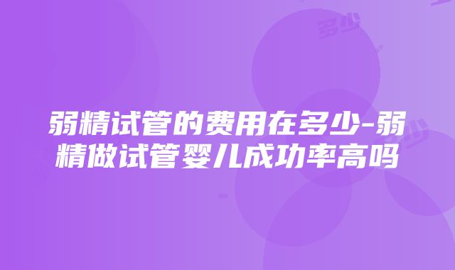 弱精试管的费用在多少-弱精做试管婴儿成功率高吗