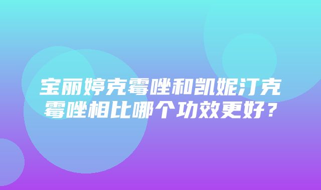 宝丽婷克霉唑和凯妮汀克霉唑相比哪个功效更好？