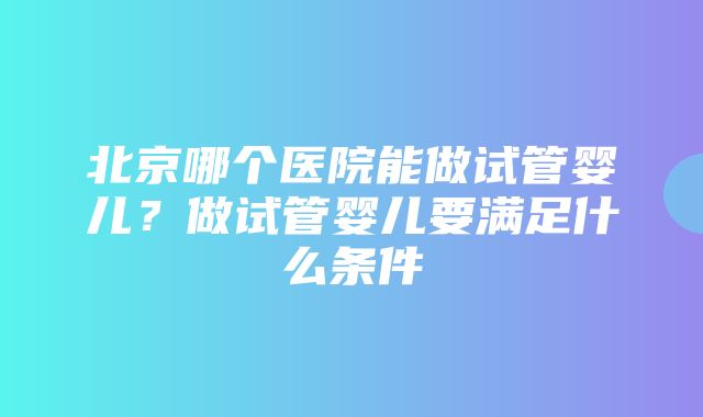 北京哪个医院能做试管婴儿？做试管婴儿要满足什么条件