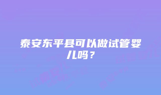 泰安东平县可以做试管婴儿吗？